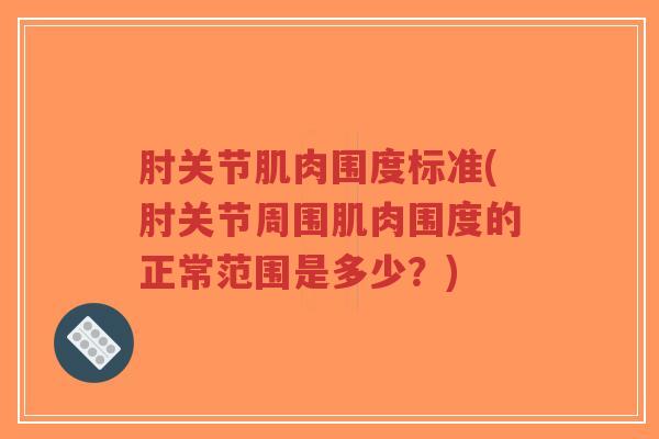 肘关节肌肉围度标准(肘关节周围肌肉围度的正常范围是多少?) 肘关节肌肉围度标准(肘关节周围肌肉围度的正常范围是多少?)