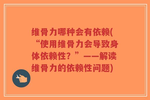 维骨力哪种会有依赖(“使用维骨力会导致身体依赖性?”——解读维骨力的依赖性问题) 维骨力哪种会有依赖(“使用维骨力会导致身体依赖性?”——解读维骨力的依赖性问题)