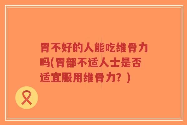 胃不好的人能吃维骨力吗(胃部不适人士是否适宜服用维骨力？)