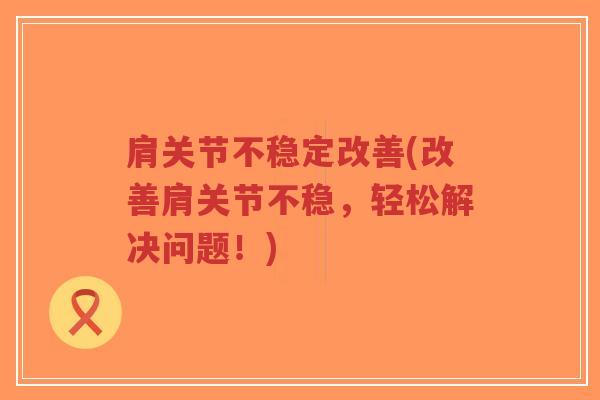 肩关节不稳定改善(改善肩关节不稳，轻松解决问题！)