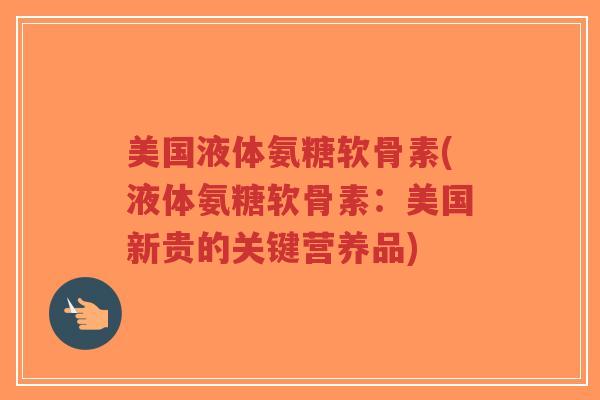 美国液体氨糖软骨素(液体氨糖软骨素:美国新贵的关键营养品) 美国液体氨糖软骨素(液体氨糖软骨素:美国新贵的关键营养品)