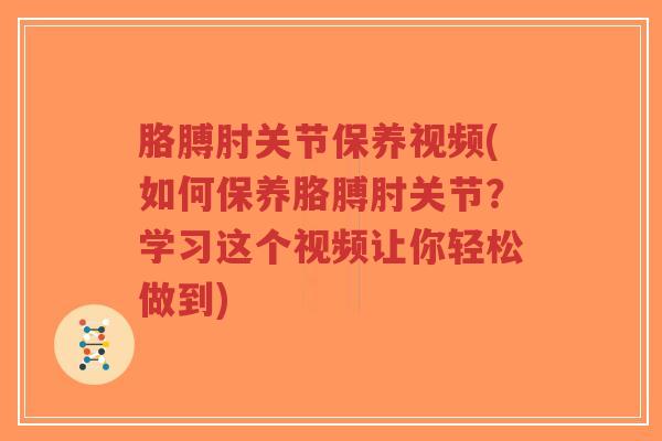 胳膊肘关节保养视频(如何保养胳膊肘关节?学习这个视频让你轻松做到) 胳膊肘关节保养视频(如何保养胳膊肘关节?学习这个视频让你轻松做到)