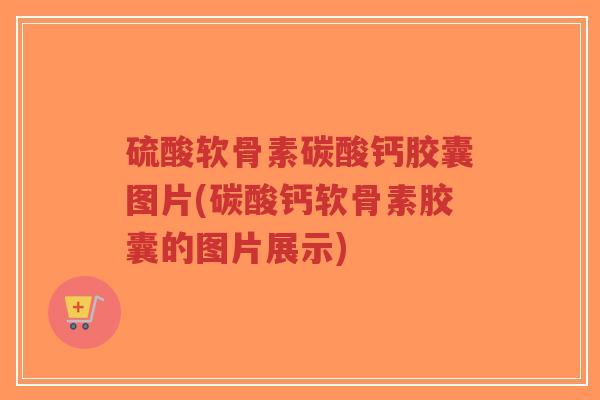硫酸软骨素碳酸钙胶囊图片(碳酸钙软骨素胶囊的图片展示) 硫酸软骨素碳酸钙胶囊图片(碳酸钙软骨素胶囊的图片展示)