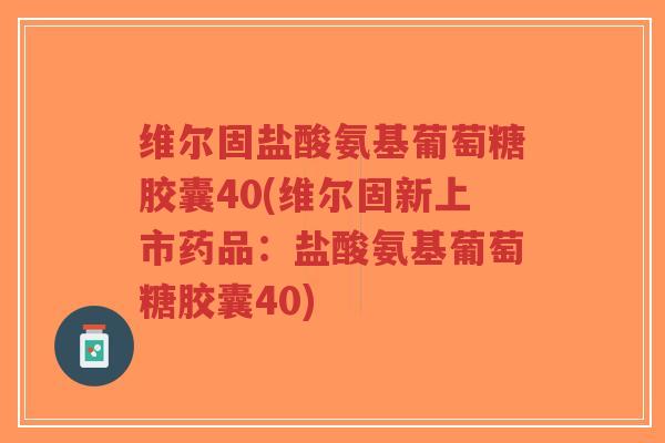维尔固盐酸氨基葡萄糖胶囊40(维尔固新上市药品：盐酸氨基葡萄糖胶囊40)