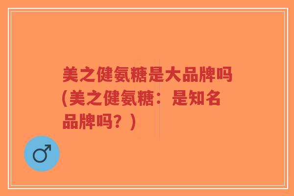 美之健氨糖是大品牌吗(美之健氨糖：是知名品牌吗？)