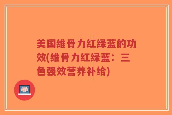 美国维骨力红绿蓝的功效(维骨力红绿蓝:三色强效营养补给) 美国维骨力红绿蓝的功效(维骨力红绿蓝:三色强效营养补给)