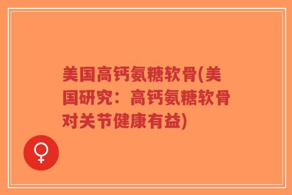 美国高钙氨糖软骨(美国研究:高钙氨糖软骨对关节健康有益) 美国高钙氨糖软骨(美国研究:高钙氨糖软骨对关节健康有益)