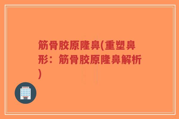 筋骨胶原隆鼻(重塑鼻形：筋骨胶原隆鼻解析)