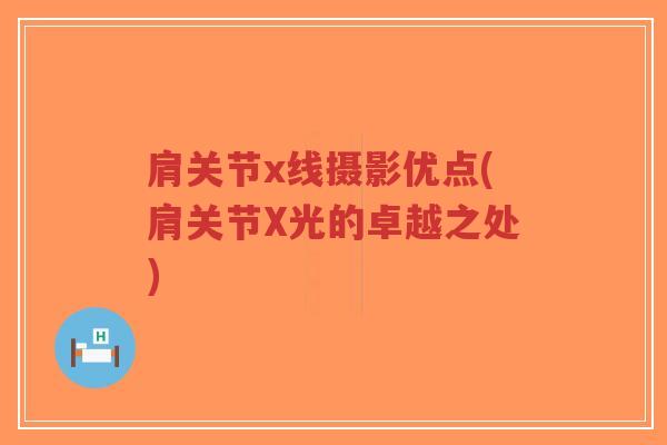 肩关节x线摄影优点(肩关节X光的卓越之处) 肩关节x线摄影优点(肩关节X光的卓越之处)