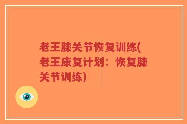 老王膝关节恢复训练(老王康复计划:恢复膝关节训练) 老王膝关节恢复训练(老王康复计划:恢复膝关节训练)