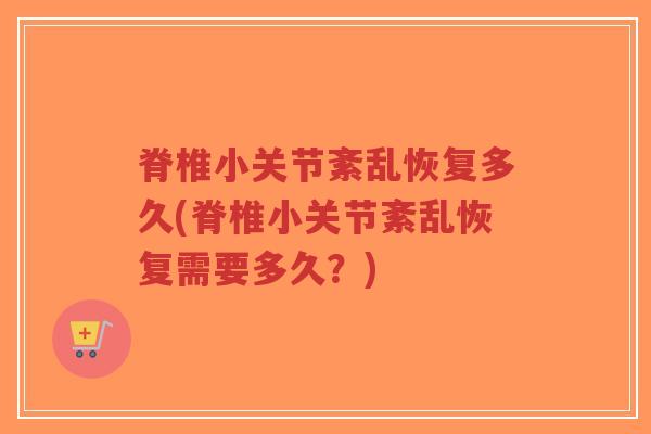 脊椎小关节紊乱恢复多久(脊椎小关节紊乱恢复需要多久？)
