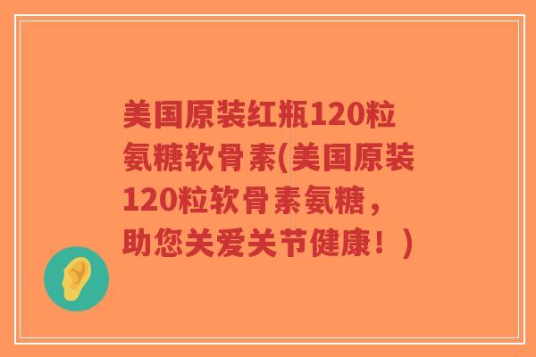 美国原装红瓶120粒氨糖软骨素(美国原装120粒软骨素氨糖,助您关爱关节健康!) 美国原装红瓶120粒氨糖软骨素(美国原装120粒软骨素氨糖,助您关爱关节健康!)