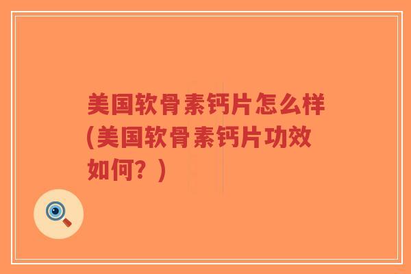 美国软骨素钙片怎么样(美国软骨素钙片功效如何？)