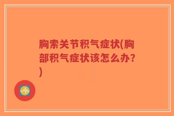 胸索关节积气症状(胸部积气症状该怎么办?) 胸索关节积气症状(胸部积气症状该怎么办?)