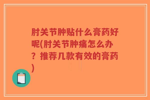 肘关节肿贴什么膏药好呢(肘关节肿痛怎么办?推荐几款有效的膏药) 肘关节肿贴什么膏药好呢(肘关节肿痛怎么办?推荐几款有效的膏药)