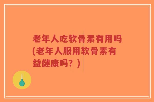 老年人吃软骨素有用吗(老年人服用软骨素有益健康吗?) 老年人吃软骨素有用吗(老年人服用软骨素有益健康吗?)