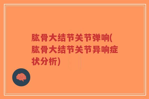 肱骨大结节关节弹响(肱骨大结节关节异响症状分析) 肱骨大结节关节弹响(肱骨大结节关节异响症状分析)