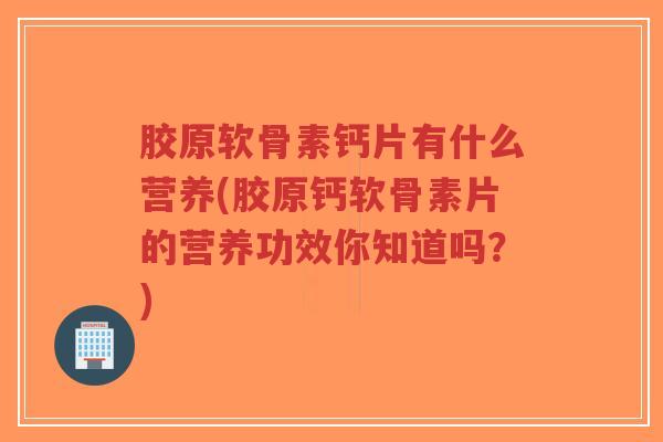 胶原软骨素钙片有什么营养(胶原钙软骨素片的营养功效你知道吗？)