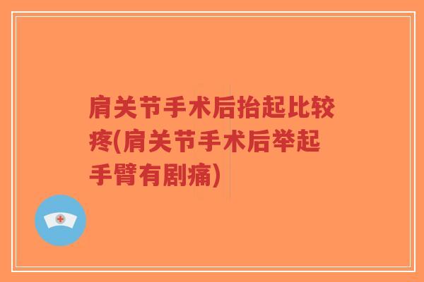 肩关节手术后抬起比较疼(肩关节手术后举起手臂有剧痛) 肩关节手术后抬起比较疼(肩关节手术后举起手臂有剧痛)