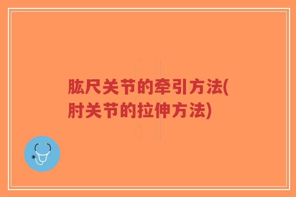 肱尺关节的牵引方法(肘关节的拉伸方法) 肱尺关节的牵引方法(肘关节的拉伸方法)