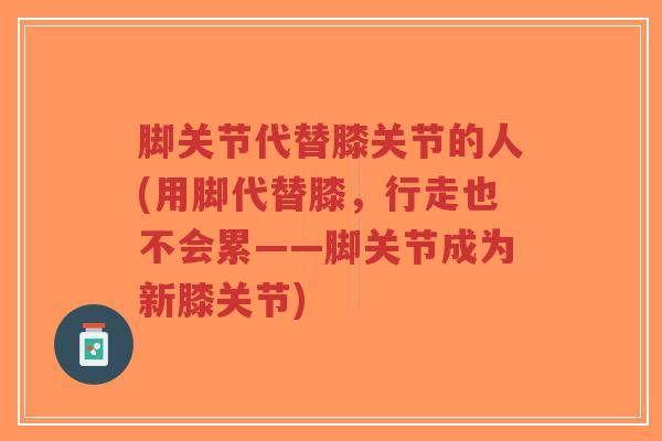 脚关节代替膝关节的人(用脚代替膝，行走也不会累——脚关节成为新膝关节)