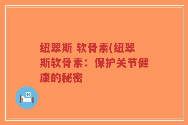 纽翠斯 软骨素(纽翠斯软骨素:保护关节健康的秘密 纽翠斯 软骨素(纽翠斯软骨素:保护关节健康的秘密