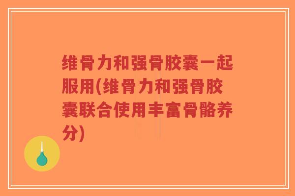 维骨力和强骨胶囊一起服用(维骨力和强骨胶囊联合使用丰富骨骼养分)