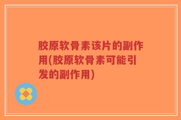 胶原软骨素该片的副作用(胶原软骨素可能引发的副作用)