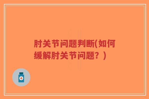 肘关节问题判断(如何缓解肘关节问题?) 肘关节问题判断(如何缓解肘关节问题?)