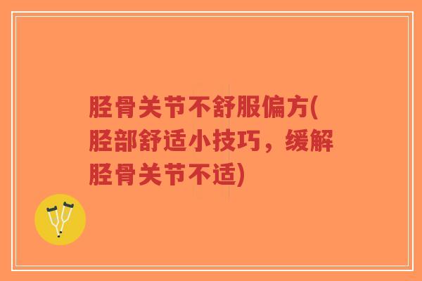 胫骨关节不舒服偏方(胫部舒适小技巧,缓解胫骨关节不适) 胫骨关节不舒服偏方(胫部舒适小技巧,缓解胫骨关节不适)