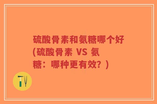 硫酸骨素和氨糖哪个好(硫酸骨素 VS 氨糖:哪种更有效?) 硫酸骨素和氨糖哪个好(硫酸骨素 VS 氨糖:哪种更有效?)