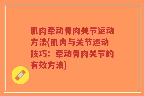 肌肉牵动骨肉关节运动方法(肌肉与关节运动技巧:牵动骨肉关节的有效方法) 肌肉牵动骨肉关节运动方法(肌肉与关节运动技巧:牵动骨肉关节的有效方法)