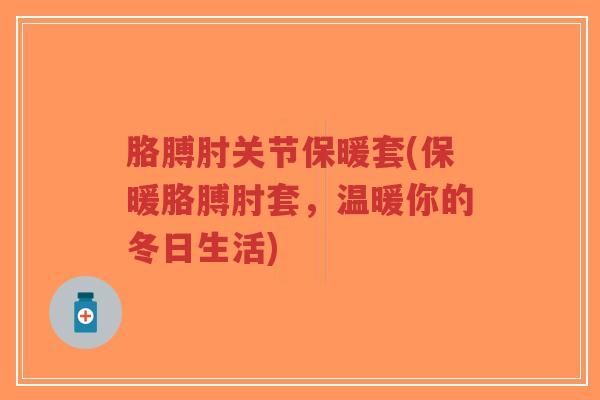 胳膊肘关节保暖套(保暖胳膊肘套,温暖你的冬日生活) 胳膊肘关节保暖套(保暖胳膊肘套,温暖你的冬日生活)