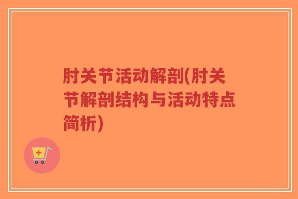 肘关节活动解剖(肘关节解剖结构与活动特点简析) 肘关节活动解剖(肘关节解剖结构与活动特点简析)