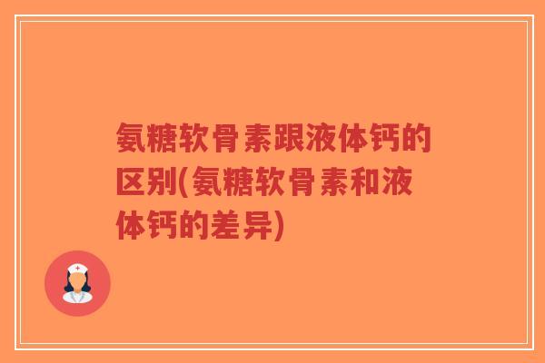 氨糖软骨素跟液体钙的区别(氨糖软骨素和液体钙的差异)