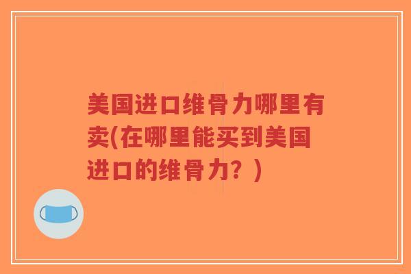美国进口维骨力哪里有卖(在哪里能买到美国进口的维骨力?) 美国进口维骨力哪里有卖(在哪里能买到美国进口的维骨力?)
