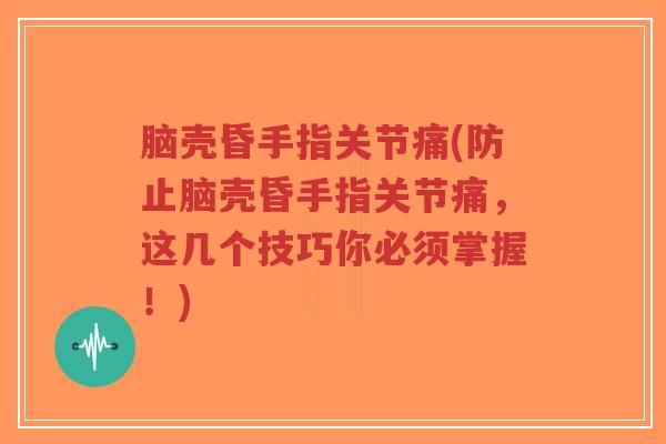 脑壳昏手指关节痛(防止脑壳昏手指关节痛,这几个技巧你必须掌握!) 脑壳昏手指关节痛(防止脑壳昏手指关节痛,这几个技巧你必须掌握!)