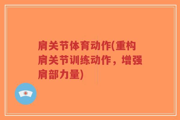 肩关节体育动作(重构肩关节训练动作,增强肩部力量) 肩关节体育动作(重构肩关节训练动作,增强肩部力量)