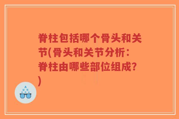脊柱包括哪个骨头和关节(骨头和关节分析:脊柱由哪些部位组成?) 脊柱包括哪个骨头和关节(骨头和关节分析:脊柱由哪些部位组成?)