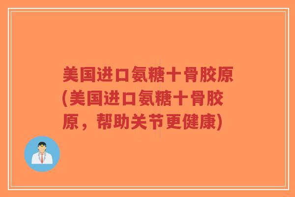美国进口氨糖十骨胶原(美国进口氨糖十骨胶原,帮助关节更健康) 美国进口氨糖十骨胶原(美国进口氨糖十骨胶原,帮助关节更健康)