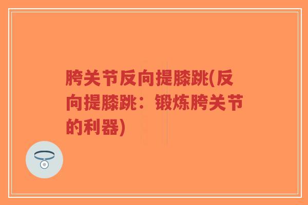胯关节反向提膝跳(反向提膝跳:锻炼胯关节的利器) 胯关节反向提膝跳(反向提膝跳:锻炼胯关节的利器)
