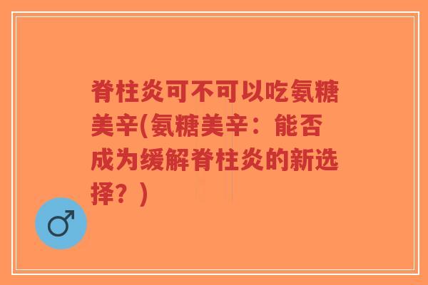 脊柱炎可不可以吃氨糖美辛(氨糖美辛:能否成为缓解脊柱炎的新选择?) 脊柱炎可不可以吃氨糖美辛(氨糖美辛:能否成为缓解脊柱炎的新选择?)
