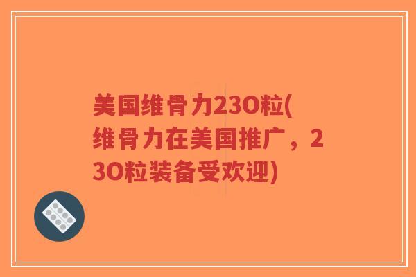 美国维骨力23O粒(维骨力在美国推广,23O粒装备受欢迎) 美国维骨力23O粒(维骨力在美国推广,23O粒装备受欢迎)