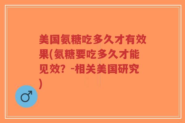 美国氨糖吃多久才有效果(氨糖要吃多久才能见效?-相关美国研究) 美国氨糖吃多久才有效果(氨糖要吃多久才能见效?-相关美国研究)
