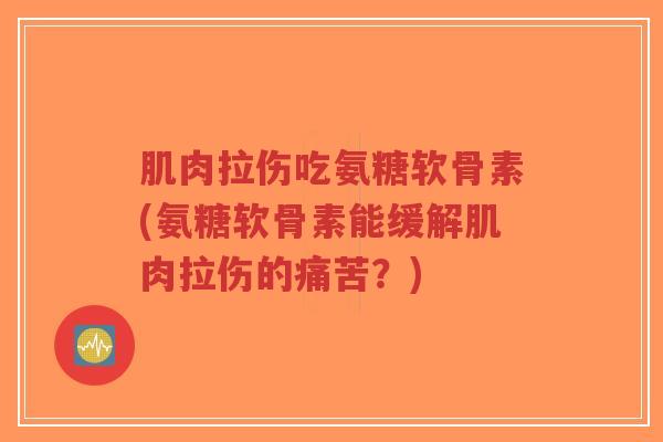 肌肉拉伤吃氨糖软骨素(氨糖软骨素能缓解肌肉拉伤的痛苦？)