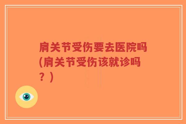 肩关节受伤要去医院吗(肩关节受伤该就诊吗？)