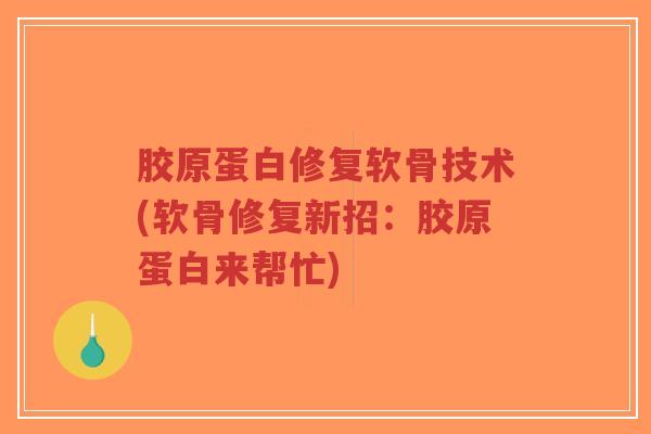胶原蛋白修复软骨技术(软骨修复新招:胶原蛋白来帮忙) 胶原蛋白修复软骨技术(软骨修复新招:胶原蛋白来帮忙)