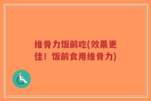 维骨力饭前吃(效果更佳！饭前食用维骨力)