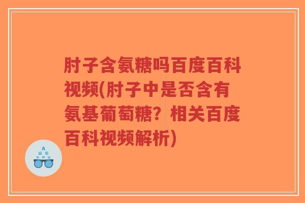 肘子含氨糖吗百度百科视频(肘子中是否含有氨基葡萄糖?相关百度百科视频解析) 肘子含氨糖吗百度百科视频(肘子中是否含有氨基葡萄糖?相关百度百科视频解析)