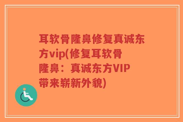 耳软骨隆鼻修复真诚东方vip(修复耳软骨隆鼻:真诚东方VIP带来崭新外貌) 耳软骨隆鼻修复真诚东方vip(修复耳软骨隆鼻:真诚东方VIP带来崭新外貌)
